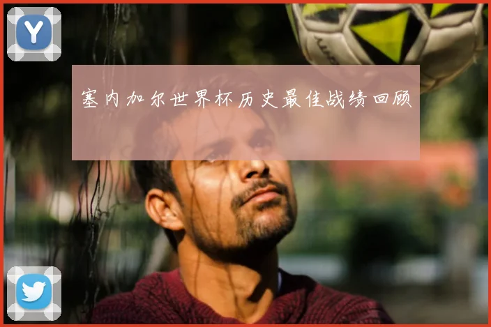 塞内加尔世界杯历史最佳战绩回顾