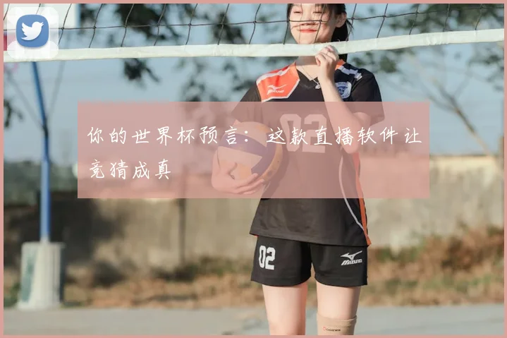 你的世界杯预言:这款直播软件让竞猜成真
