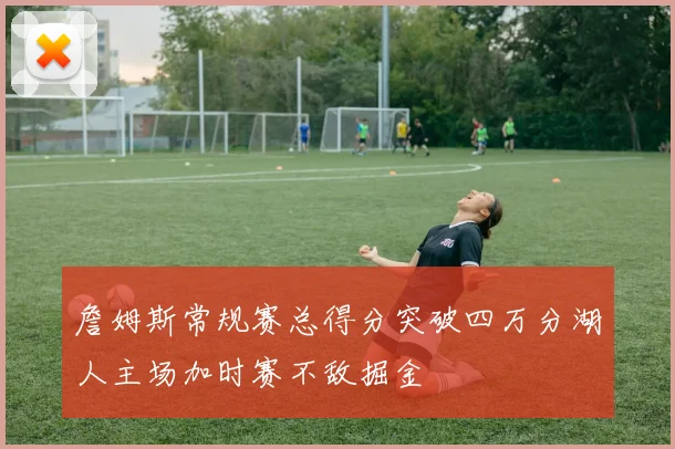 詹姆斯常规赛总得分突破四万分湖人主场加时赛不敌掘金