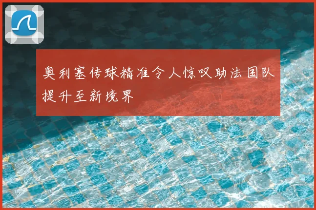 奥利塞传球精准令人惊叹助法国队提升至新境界