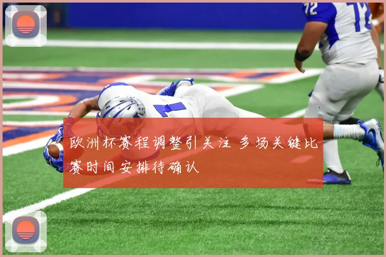 欧洲杯赛程调整引关注 多场关键比赛时间安排待确认