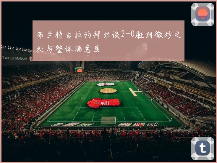 布兰特吉拉西拜尔谈2-0胜利微妙之处与整体满意度