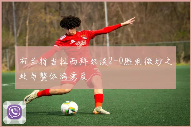 布兰特吉拉西拜尔谈2-0胜利微妙之处与整体满意度