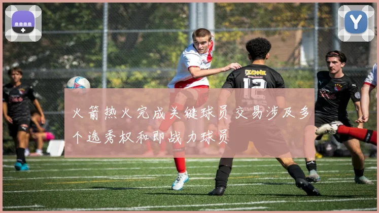 火箭热火完成关键球员交易涉及多个选秀权和即战力球员