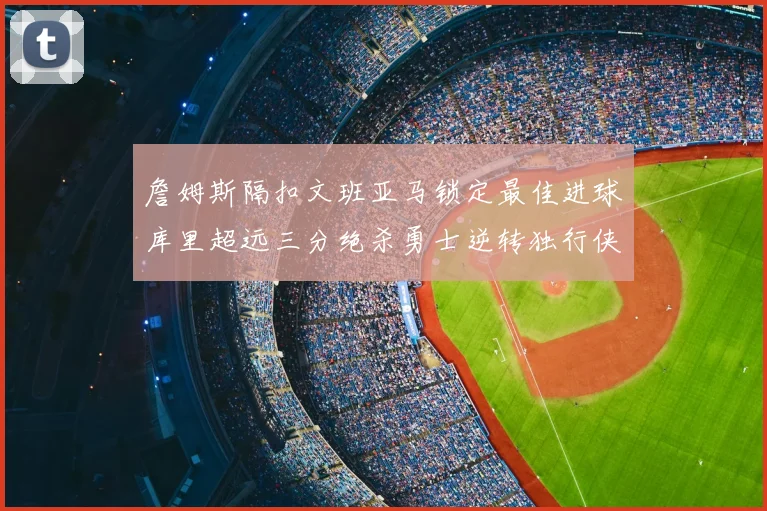 詹姆斯隔扣文班亚马锁定最佳进球库里超远三分绝杀勇士逆转独行侠