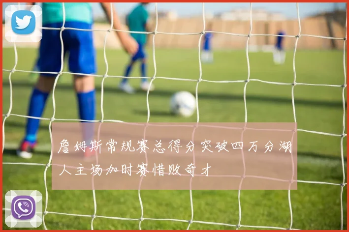 詹姆斯常规赛总得分突破四万分湖人主场加时赛惜败奇才