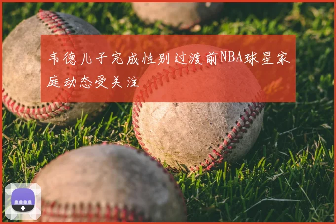 韦德儿子完成性别过渡前NBA球星家庭动态受关注
