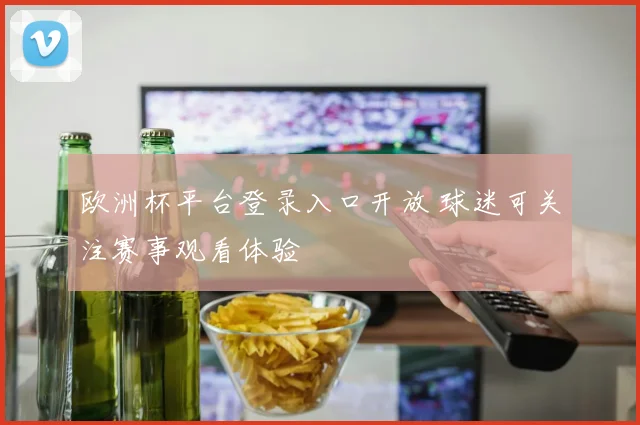 欧洲杯平台登录入口开放 球迷可关注赛事观看体验