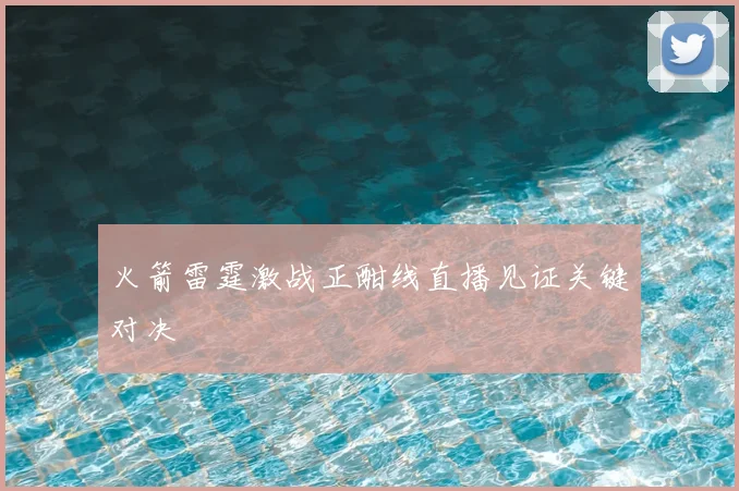 火箭雷霆激战正酣线直播见证关键对决