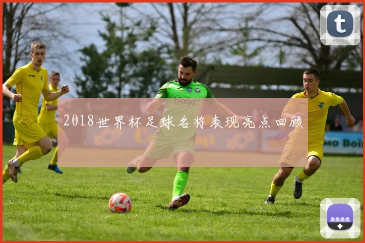 2018世界杯足球名将表现亮点回顾