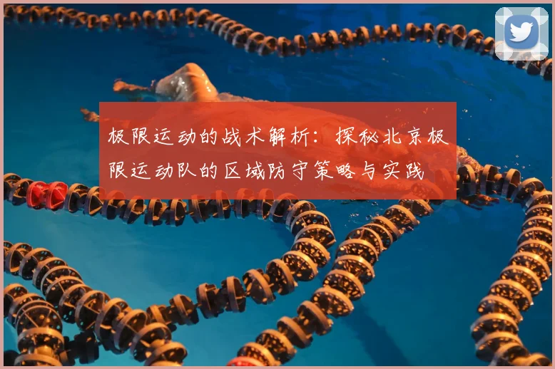 极限运动的战术解析:探秘北京极限运动队的区域防守策略与实践