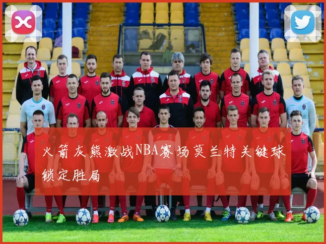 火箭灰熊激战NBA赛场莫兰特关键球锁定胜局