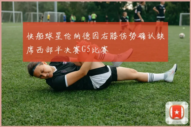 快船球星伦纳德因右膝伤势确认缺席西部半决赛G5比赛