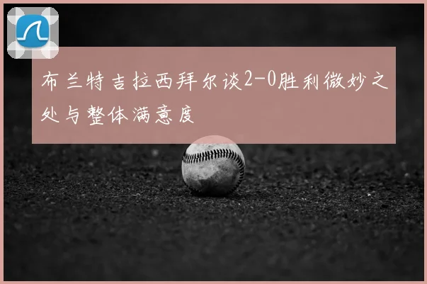 布兰特吉拉西拜尔谈2-0胜利微妙之处与整体满意度